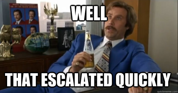 Well that escalated quickly - Well that escalated quickly  Ron burgundy