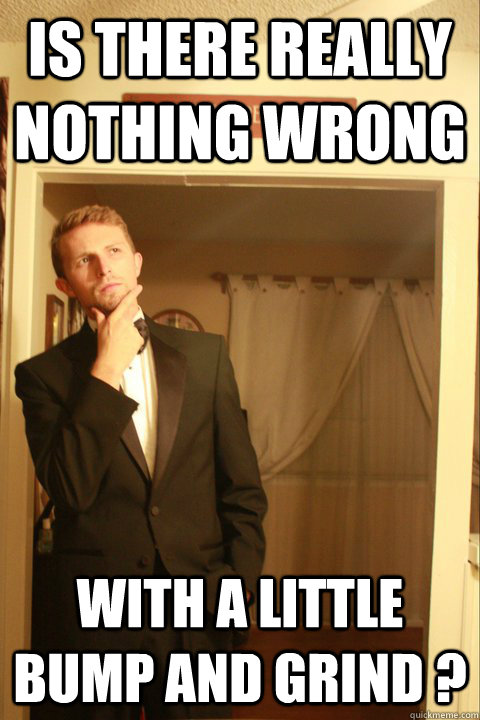 Is there really nothing wrong with a little bump and grind ?  