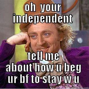 OH  YOUR  INDEPENDENT  TELL ME ABOUT HOW U BEG UR BF TO STAY W U Creepy Wonka