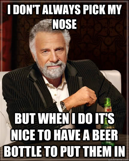 I don't always pick my nose  but when I do it's nice to have a beer bottle to put them in - I don't always pick my nose  but when I do it's nice to have a beer bottle to put them in  The Most Interesting Man In The World