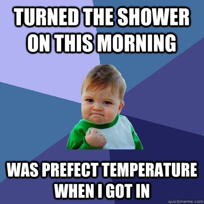 Turned the shower on this morning Was prefect temperature when I got in   Success Kid