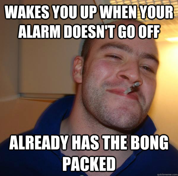 Wakes you up when your alarm doesn't go off already has the bong packed