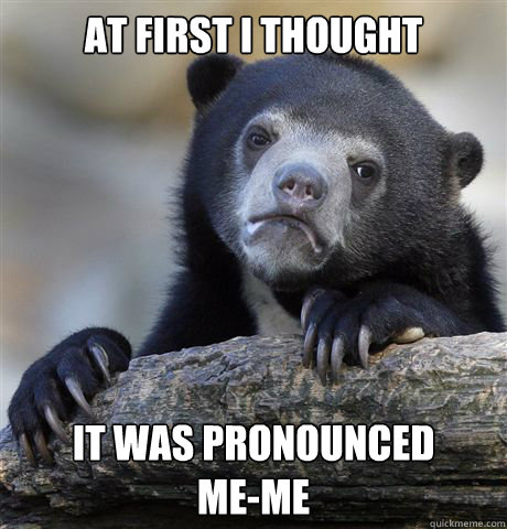 At first i thought  it was pronounced
me-me  Confession Bear