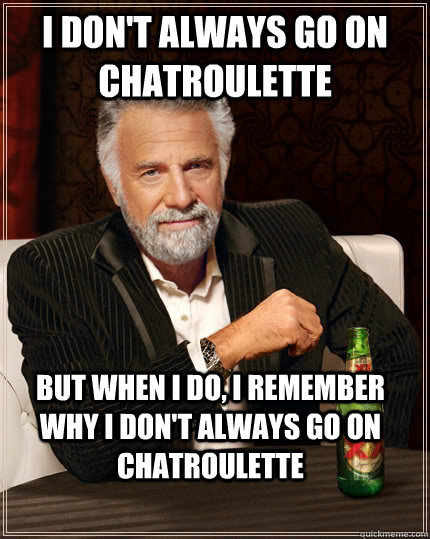 I don't always go on chatroulette but when I do, I remember why i don't always go on chatroulette - I don't always go on chatroulette but when I do, I remember why i don't always go on chatroulette  The Most Interesting Man In The World