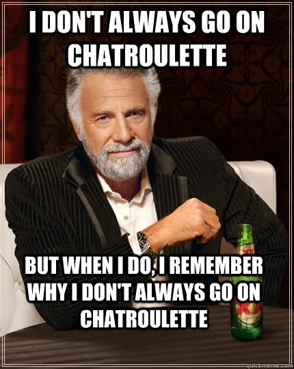 I don't always go on chatroulette but when I do, I remember why i don't always go on chatroulette  The Most Interesting Man In The World
