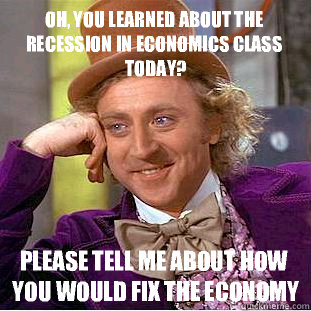 Oh, you learned about the recession in Economics class today? Please tell me about how you would fix the economy  Creepy Wonka