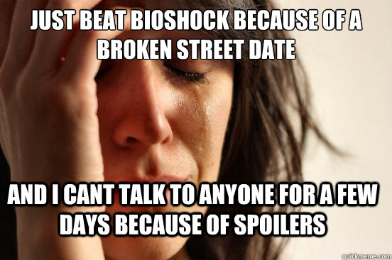 Just beat bioshock because of a broken street date and I cant talk to anyone for a few days because of spoilers  FirstWorldProblems