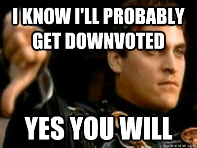 I know I'll probably get downvoted Yes you will  Downvoting Roman