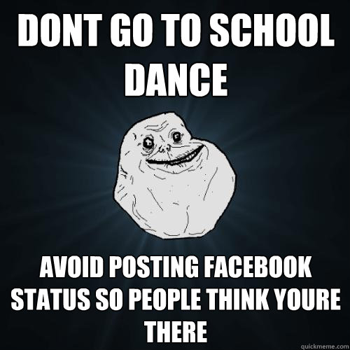 dont go to school dance avoid posting facebook status so people think youre there  Forever Alone