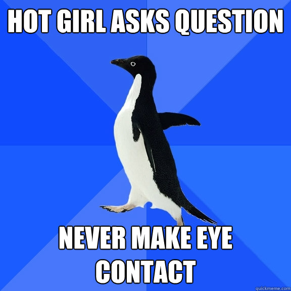 Hot girl asks question never make eye contact  Socially Awkward Penguin