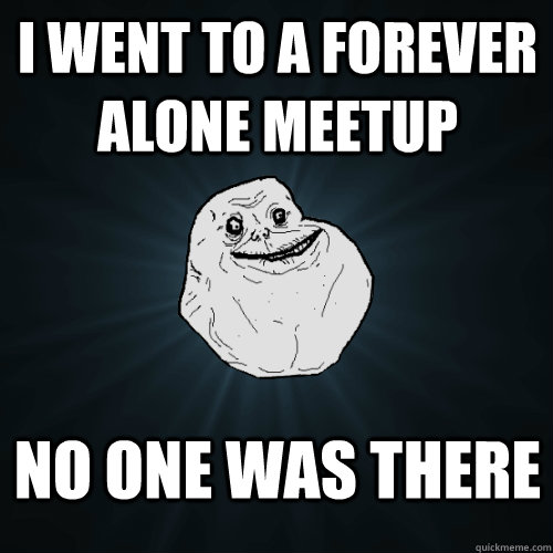 I went to a forever alone meetup no one was there  Forever Alone