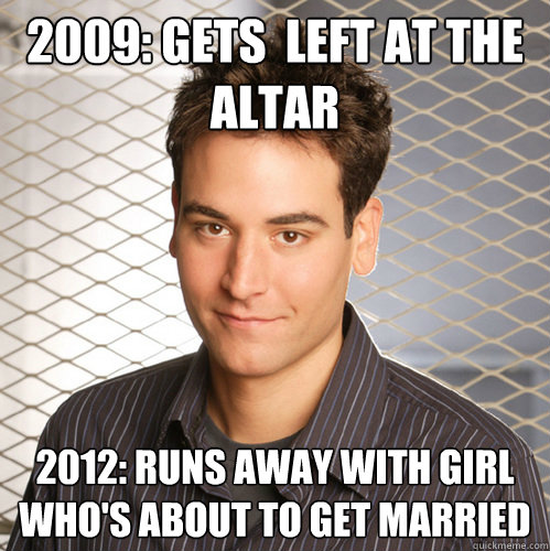 2009: Gets  left at the altar 2012: Runs away with girl who's about to get married  Scumbag Ted Mosby