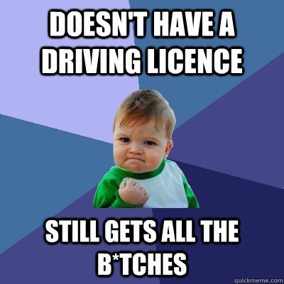 Doesn't Have a driving licence Still gets all the B*tches  Success Kid