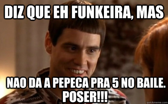 Diz que eh funkeira, mas nao da a pepeca pra 5 no baile. POSER!!! - Diz que eh funkeira, mas nao da a pepeca pra 5 no baile. POSER!!!  Jim Carrey