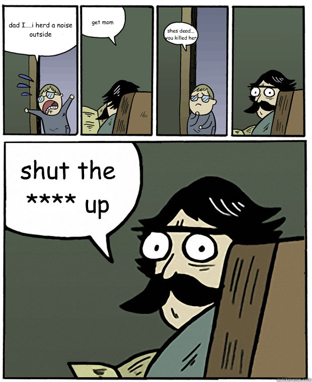 dad I....i herd a noise outside get mom shes dead... you killed her shut the **** up  Stare Dad