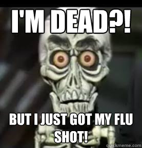 I'm dead?! But i just got my Flu shot!  
