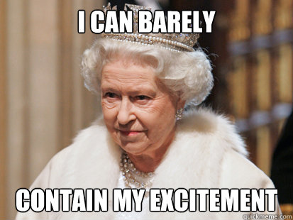 I can barely contain my excitement - I can barely contain my excitement  Happy Queen