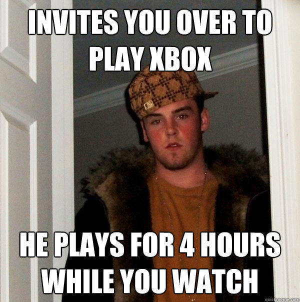 invites you over to play xbox he plays for 4 hours while you watch  