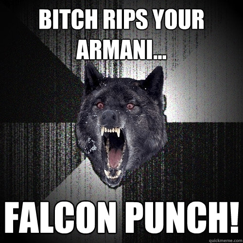 Bitch rips your armani... FALCON PUNCH!  Insanity Wolf