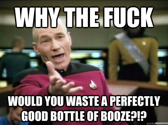 Why the fuck would you waste a perfectly good bottle of booze?!?  Annoyed Picard HD