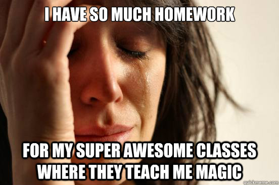 I have so much homework for my super awesome classes where they teach me magic   First World Problems
