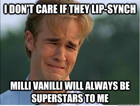 I don't care if they lip-synch Milli Vanilli will always be superstars to me  1990s Problems