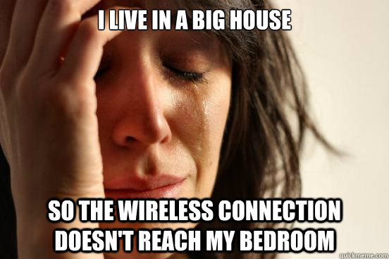 I live in a big house so the wireless connection doesn't reach my bedroom  FirstWorldProblems
