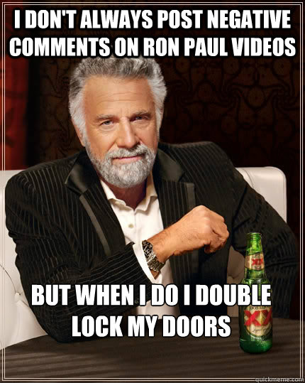 I don't always post negative comments on ron paul videos But when I do i double lock my doors  The Most Interesting Man In The World