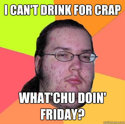 I can't drink for crap what'chu doin' friday? - I can't drink for crap what'chu doin' friday?  Butthurt Dweller