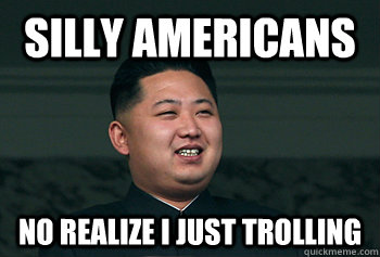 Silly americans  no realize I just trolling  Good Guy Kim Jong Un
