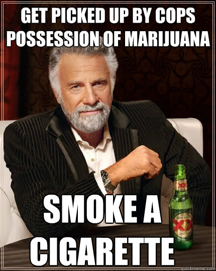 Get picked up by cops possession of marijuana  Smoke a cigarette  The Most Interesting Man In The World