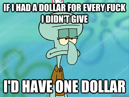 If I had a dollar for every fuck I didn't give I'd have one dollar - If I had a dollar for every fuck I didn't give I'd have one dollar  Squidward