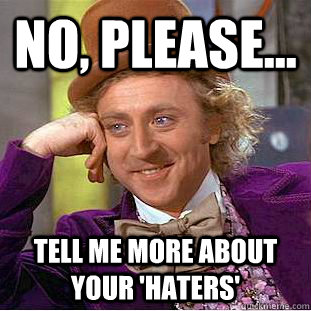No, please... Tell me more about your 'haters'  Condescending Wonka