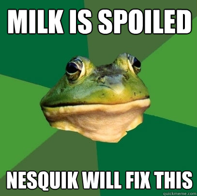 Milk is spoiled nesquik will fix this   Foul Bachelor Frog