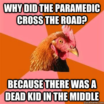 Why did the paramedic cross the road? Because there was a dead kid in the middle  