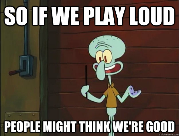 so if we play loud people might think we're good - so if we play loud people might think we're good  Squidward