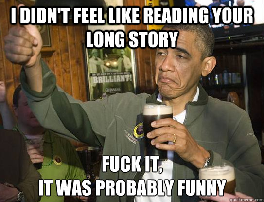 i didn't feel like reading your long story Fuck it,
it was probably funny  Upvoting Obama