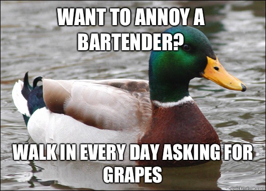 Want to annoy a bartender? Walk in every day asking for grapes  Actual Advice Mallard