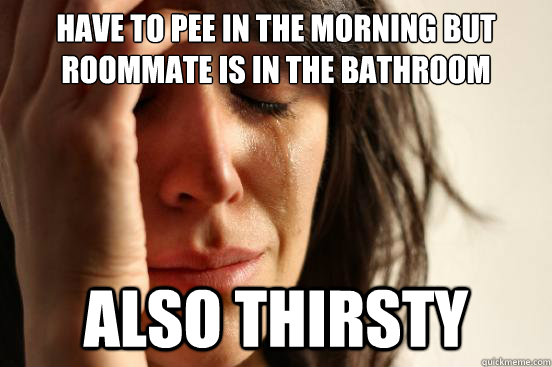 Have to pee in the morning but roommate is in the bathroom also thirsty  First World Problems