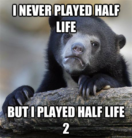 I never played half life But I played Half life 2  Confession Bear