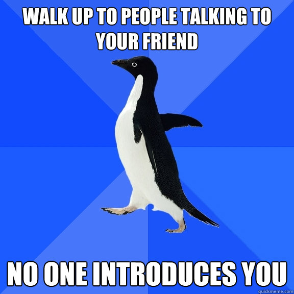 walk up to people talking to your friend no one introduces you  Socially Awkward Penguin