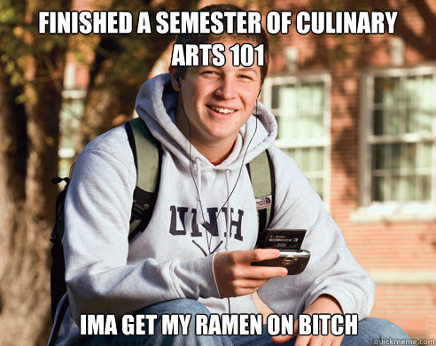 finished a semester of culinary arts 101 Ima get my ramen on bitch  College Freshman