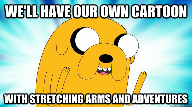 we'll have our own cartoon with stretching arms and adventures  Jake The Dog