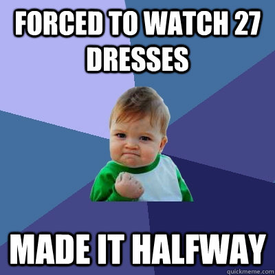 forced to watch 27 dresses made it halfway  Success Kid