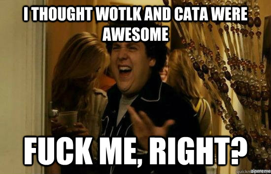 I thought WotLK and Cata were awesome fuck me, right?  fuckmeright