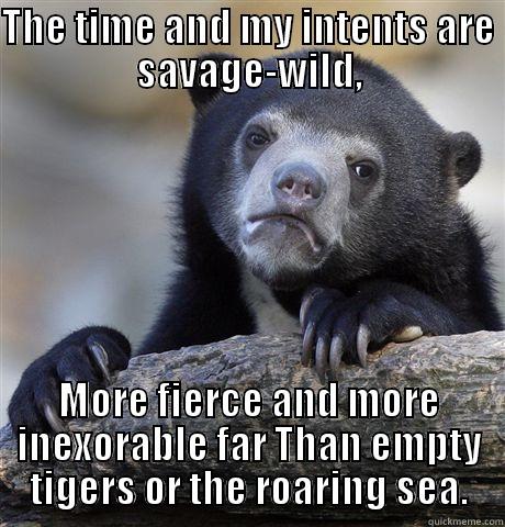 THE TIME AND MY INTENTS ARE SAVAGE-WILD, MORE FIERCE AND MORE INEXORABLE FAR THAN EMPTY TIGERS OR THE ROARING SEA. Confession Bear