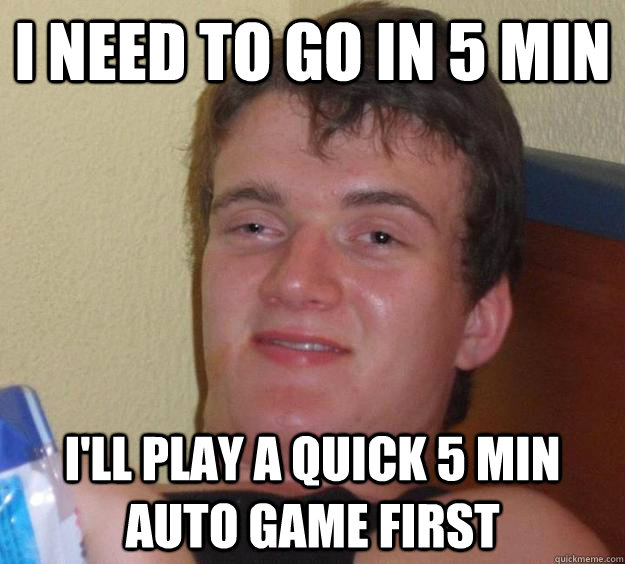 I need to go in 5 min  i'll play a quick 5 min auto game first   - I need to go in 5 min  i'll play a quick 5 min auto game first    10 Guy