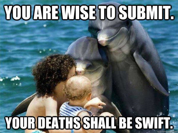 You are wise to submit. Your deaths shall be swift. - You are wise to submit. Your deaths shall be swift.  Malevolent Dolphins