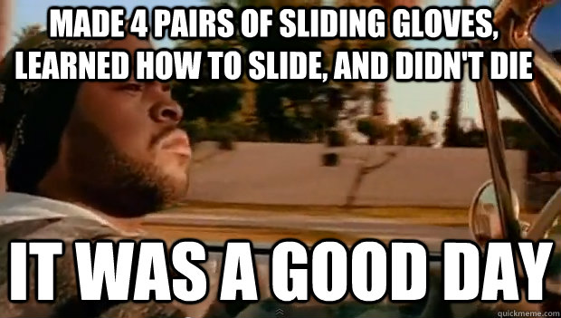 MADE 4 PAIRS OF SLIDING GLOVES, LEARNED HOW TO SLIDE, AND DIDN'T DIE IT WAS A GOOD DAY  It was a good day