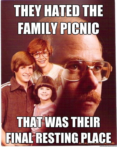 They hated the family picnic That was their final resting place    Vengeance Dad